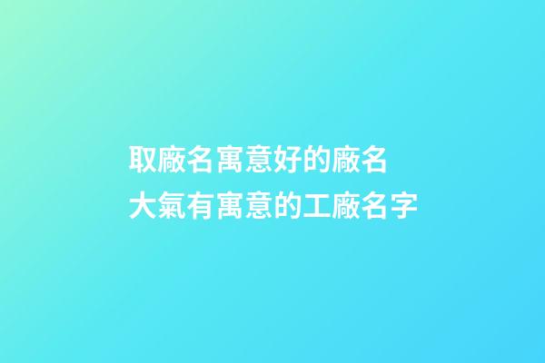 取廠名寓意好的廠名 大氣有寓意的工廠名字-第1張-公司起名-玄機派